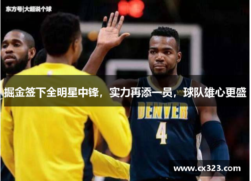 掘金签下全明星中锋，实力再添一员，球队雄心更盛