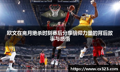欧文在斋月绝杀时刻赛后分享信仰力量的背后故事与感悟
