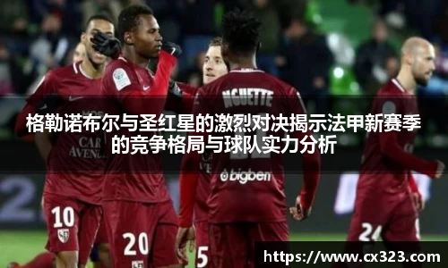 格勒诺布尔与圣红星的激烈对决揭示法甲新赛季的竞争格局与球队实力分析