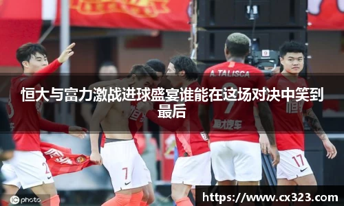 恒大与富力激战进球盛宴谁能在这场对决中笑到最后