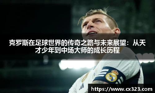 克罗斯在足球世界的传奇之路与未来展望：从天才少年到中场大师的成长历程