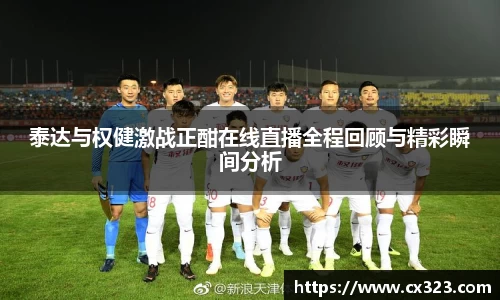 泰达与权健激战正酣在线直播全程回顾与精彩瞬间分析