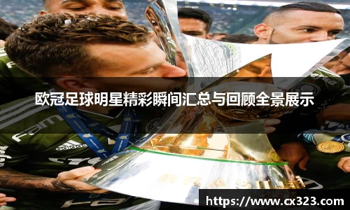 欧冠足球明星精彩瞬间汇总与回顾全景展示