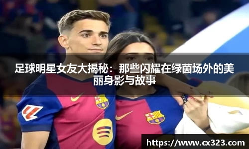 足球明星女友大揭秘：那些闪耀在绿茵场外的美丽身影与故事